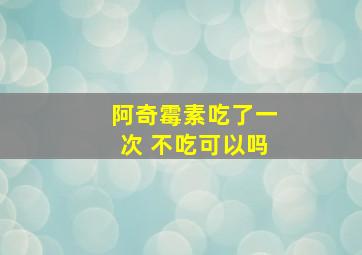 阿奇霉素吃了一次 不吃可以吗